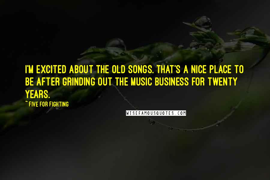 Five For Fighting Quotes: I'm excited about the old songs. That's a nice place to be after grinding out the music business for twenty years.