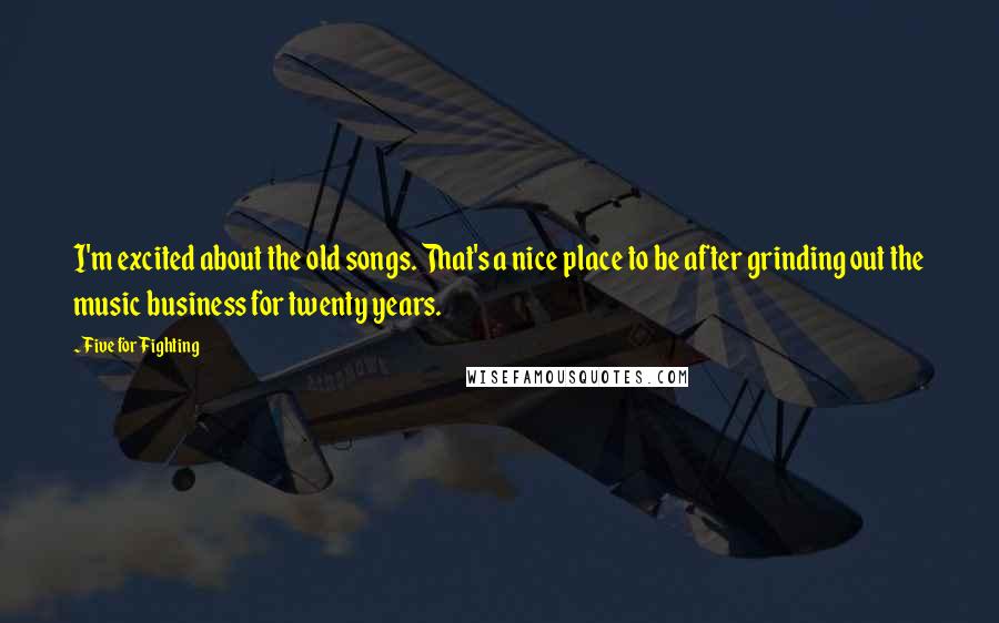 Five For Fighting Quotes: I'm excited about the old songs. That's a nice place to be after grinding out the music business for twenty years.