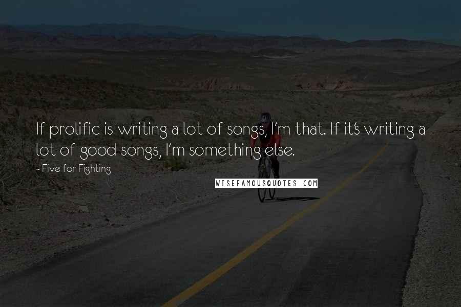 Five For Fighting Quotes: If prolific is writing a lot of songs, I'm that. If it's writing a lot of good songs, I'm something else.