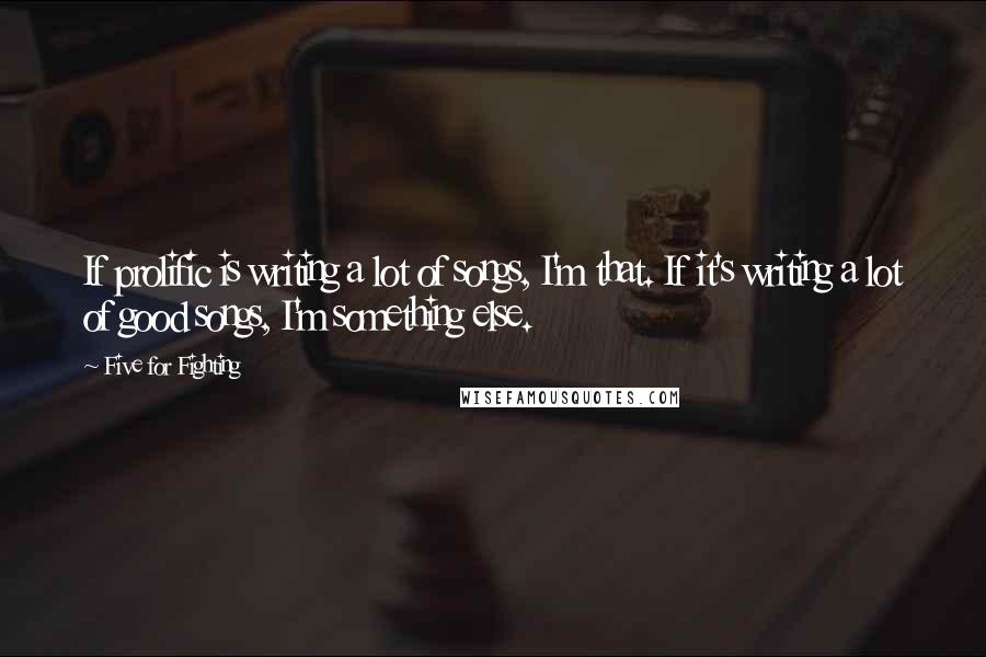 Five For Fighting Quotes: If prolific is writing a lot of songs, I'm that. If it's writing a lot of good songs, I'm something else.