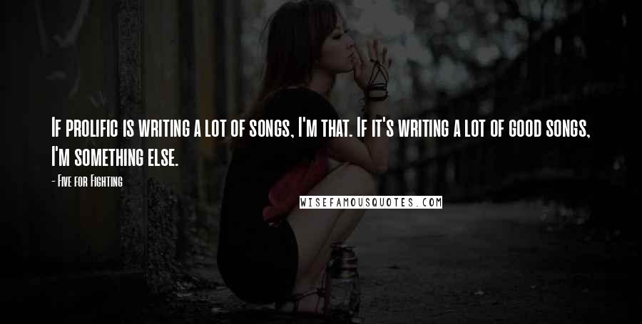 Five For Fighting Quotes: If prolific is writing a lot of songs, I'm that. If it's writing a lot of good songs, I'm something else.