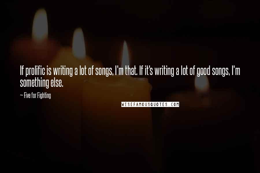 Five For Fighting Quotes: If prolific is writing a lot of songs, I'm that. If it's writing a lot of good songs, I'm something else.