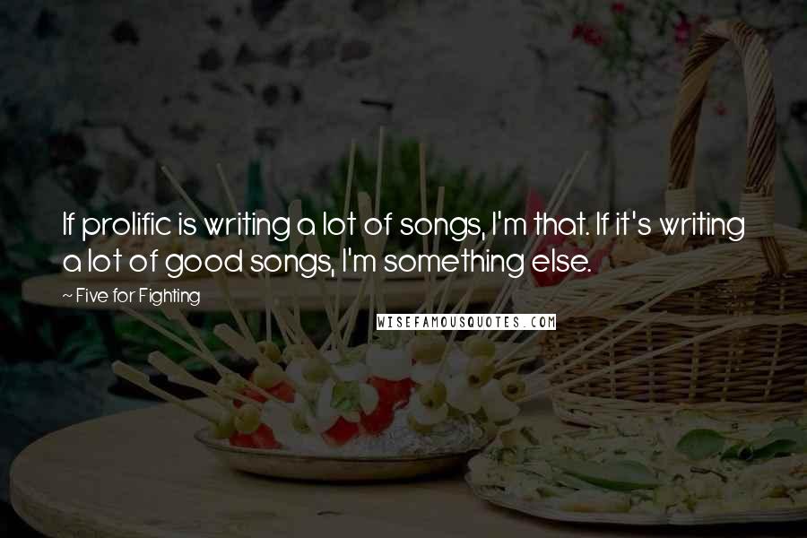 Five For Fighting Quotes: If prolific is writing a lot of songs, I'm that. If it's writing a lot of good songs, I'm something else.