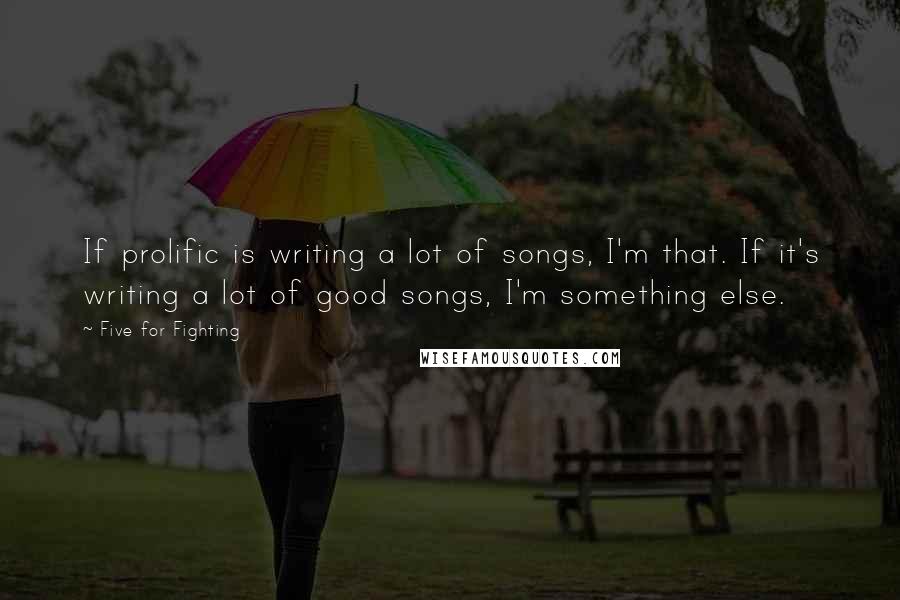 Five For Fighting Quotes: If prolific is writing a lot of songs, I'm that. If it's writing a lot of good songs, I'm something else.