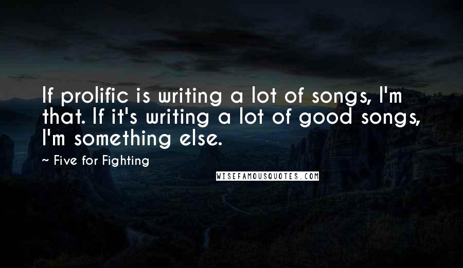 Five For Fighting Quotes: If prolific is writing a lot of songs, I'm that. If it's writing a lot of good songs, I'm something else.