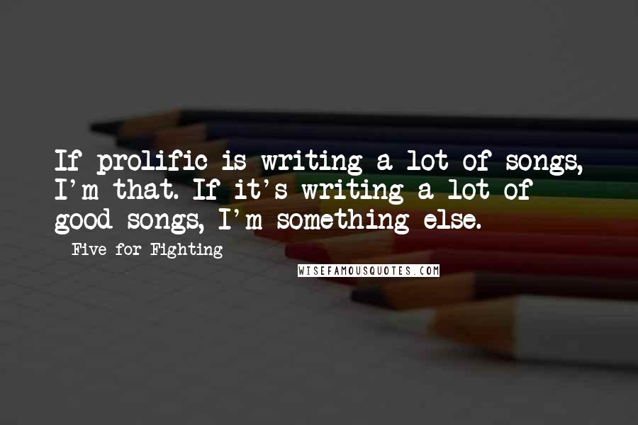 Five For Fighting Quotes: If prolific is writing a lot of songs, I'm that. If it's writing a lot of good songs, I'm something else.