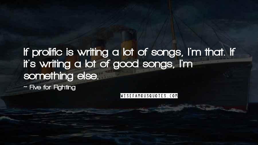 Five For Fighting Quotes: If prolific is writing a lot of songs, I'm that. If it's writing a lot of good songs, I'm something else.