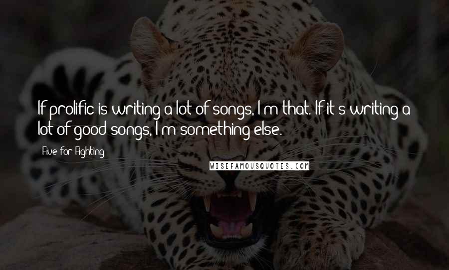 Five For Fighting Quotes: If prolific is writing a lot of songs, I'm that. If it's writing a lot of good songs, I'm something else.