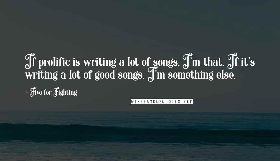 Five For Fighting Quotes: If prolific is writing a lot of songs, I'm that. If it's writing a lot of good songs, I'm something else.