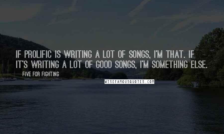 Five For Fighting Quotes: If prolific is writing a lot of songs, I'm that. If it's writing a lot of good songs, I'm something else.