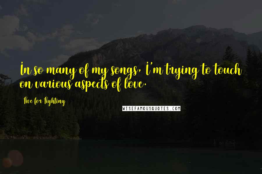 Five For Fighting Quotes: In so many of my songs, I'm trying to touch on various aspects of love.