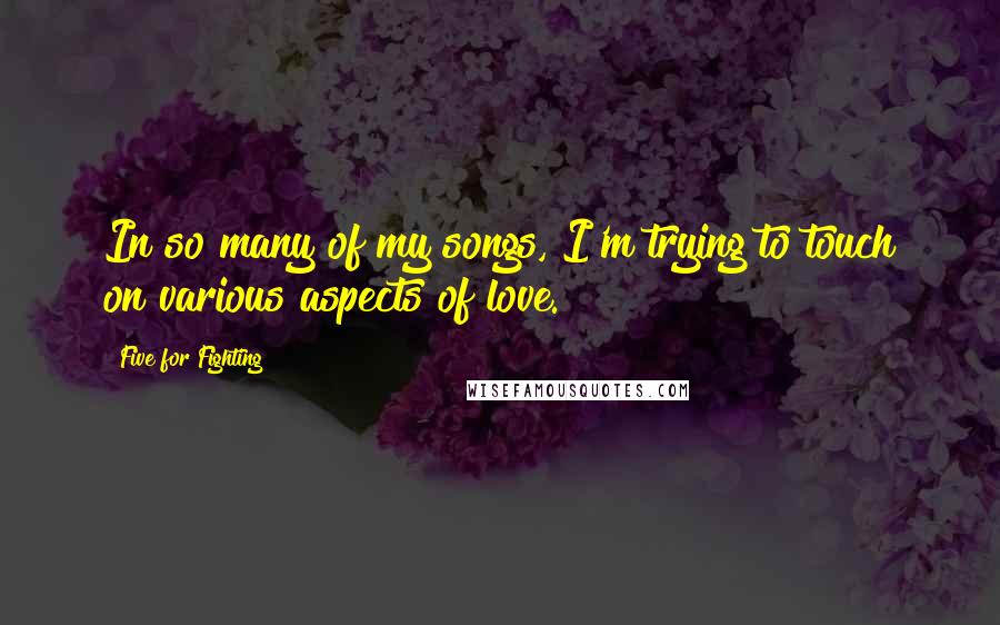 Five For Fighting Quotes: In so many of my songs, I'm trying to touch on various aspects of love.