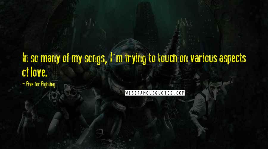 Five For Fighting Quotes: In so many of my songs, I'm trying to touch on various aspects of love.