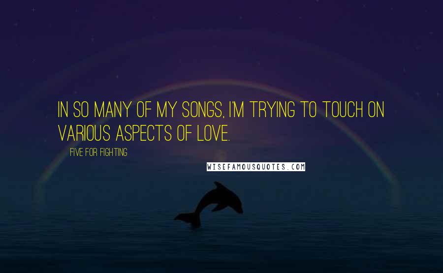 Five For Fighting Quotes: In so many of my songs, I'm trying to touch on various aspects of love.
