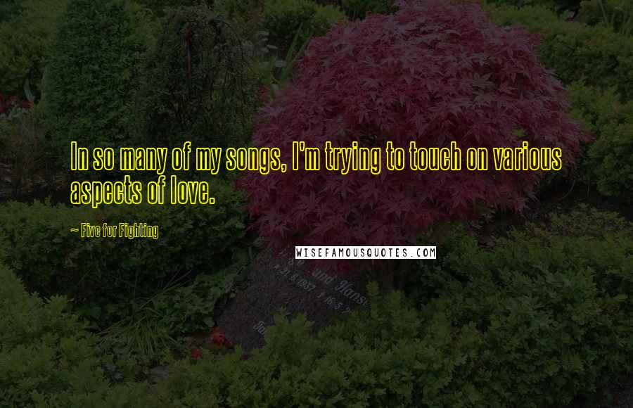 Five For Fighting Quotes: In so many of my songs, I'm trying to touch on various aspects of love.