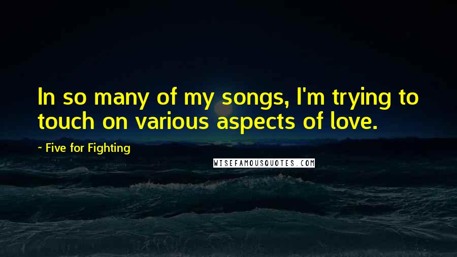 Five For Fighting Quotes: In so many of my songs, I'm trying to touch on various aspects of love.