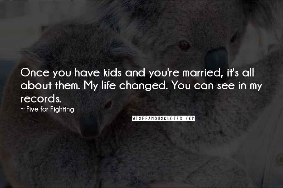 Five For Fighting Quotes: Once you have kids and you're married, it's all about them. My life changed. You can see in my records.