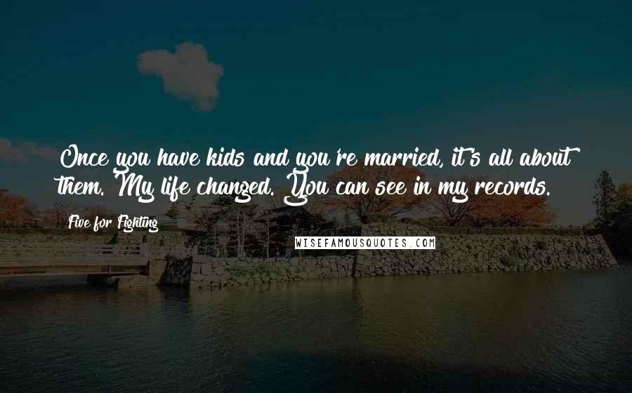 Five For Fighting Quotes: Once you have kids and you're married, it's all about them. My life changed. You can see in my records.