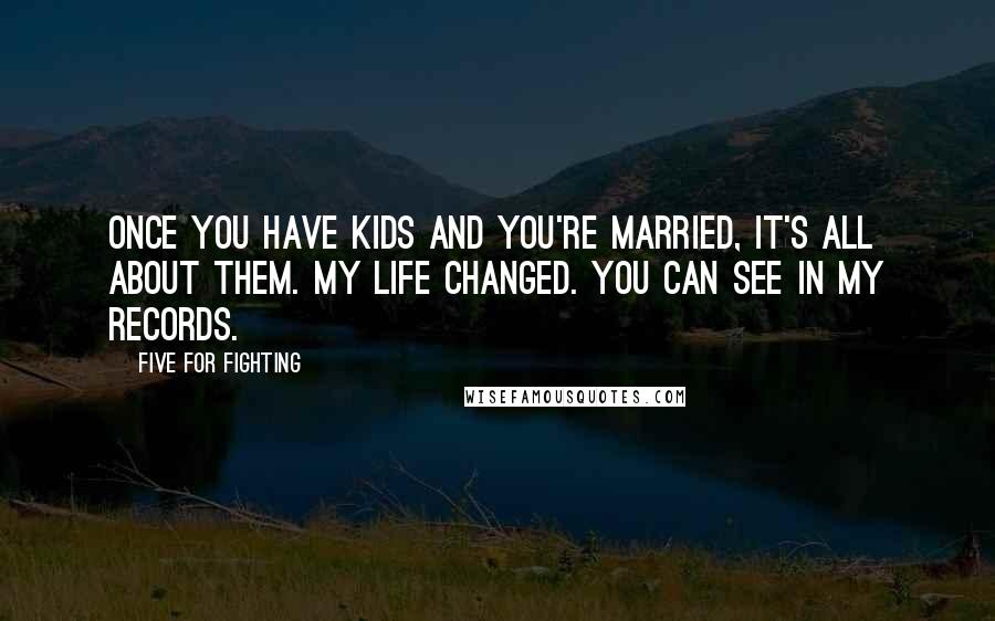 Five For Fighting Quotes: Once you have kids and you're married, it's all about them. My life changed. You can see in my records.