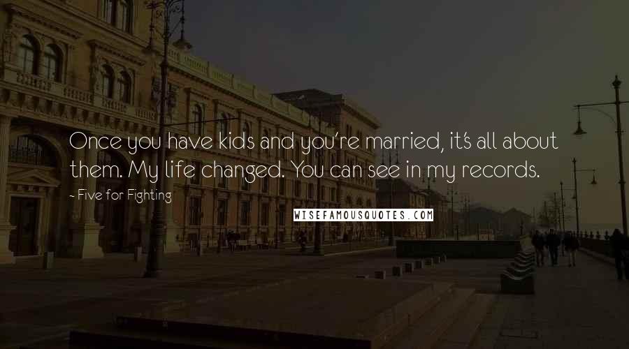 Five For Fighting Quotes: Once you have kids and you're married, it's all about them. My life changed. You can see in my records.