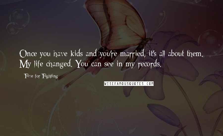 Five For Fighting Quotes: Once you have kids and you're married, it's all about them. My life changed. You can see in my records.