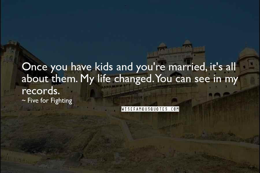 Five For Fighting Quotes: Once you have kids and you're married, it's all about them. My life changed. You can see in my records.