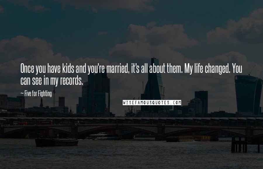 Five For Fighting Quotes: Once you have kids and you're married, it's all about them. My life changed. You can see in my records.