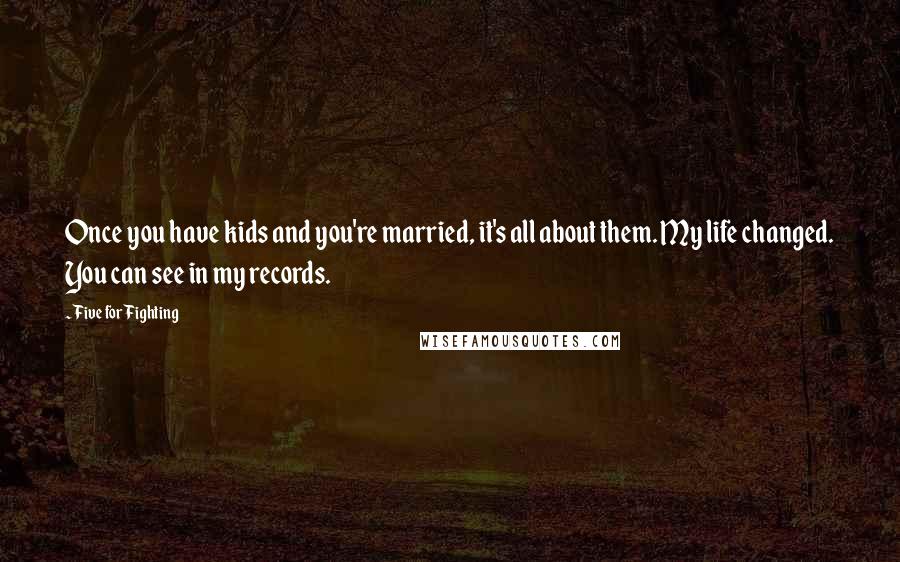 Five For Fighting Quotes: Once you have kids and you're married, it's all about them. My life changed. You can see in my records.