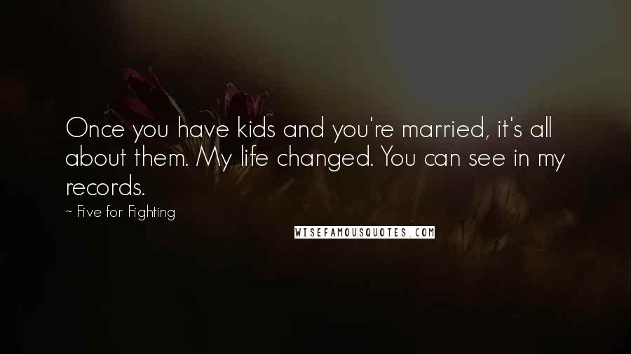 Five For Fighting Quotes: Once you have kids and you're married, it's all about them. My life changed. You can see in my records.