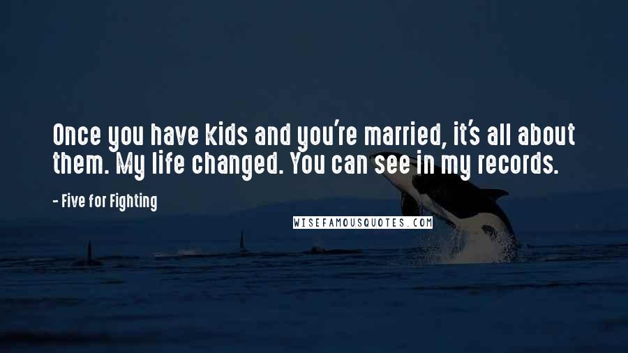 Five For Fighting Quotes: Once you have kids and you're married, it's all about them. My life changed. You can see in my records.