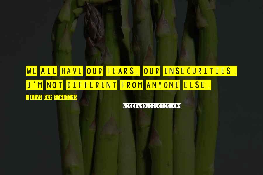 Five For Fighting Quotes: We all have our fears, our insecurities. I'm not different from anyone else.