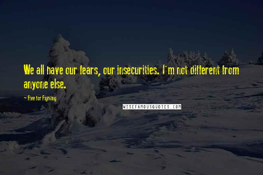 Five For Fighting Quotes: We all have our fears, our insecurities. I'm not different from anyone else.