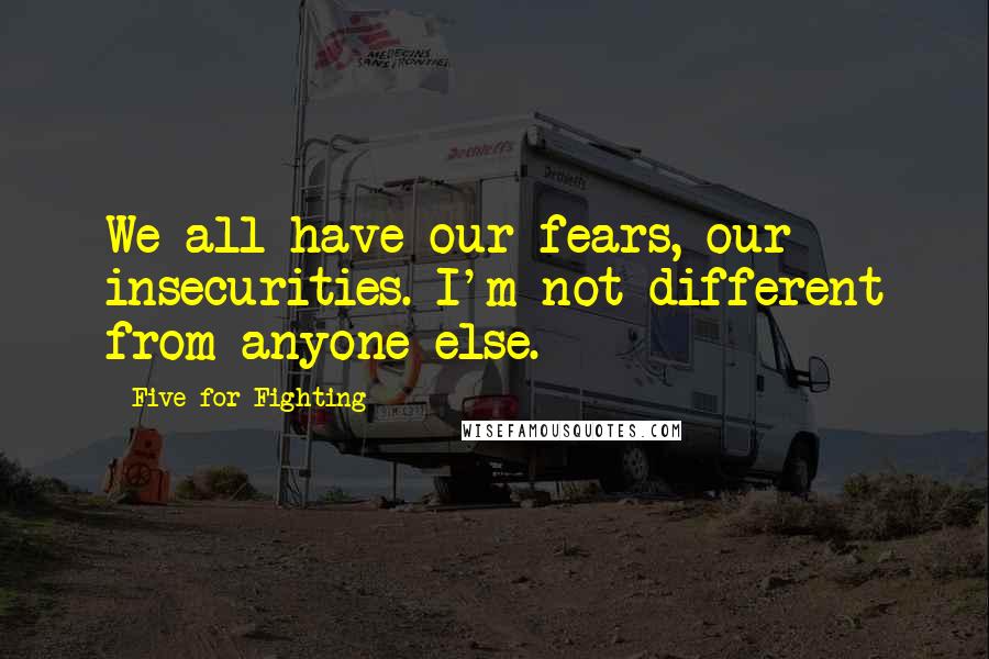 Five For Fighting Quotes: We all have our fears, our insecurities. I'm not different from anyone else.