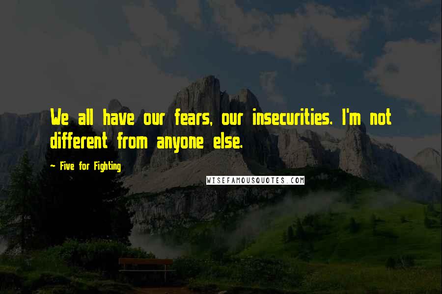 Five For Fighting Quotes: We all have our fears, our insecurities. I'm not different from anyone else.