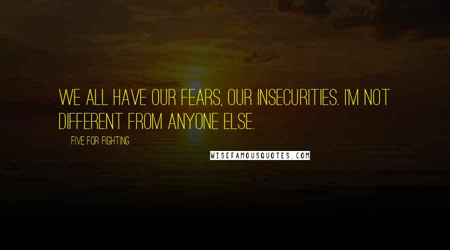 Five For Fighting Quotes: We all have our fears, our insecurities. I'm not different from anyone else.
