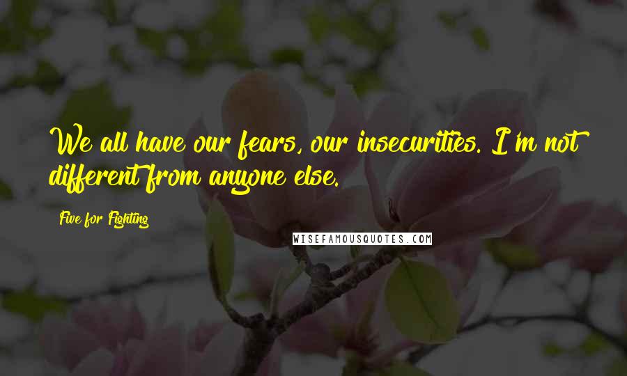 Five For Fighting Quotes: We all have our fears, our insecurities. I'm not different from anyone else.