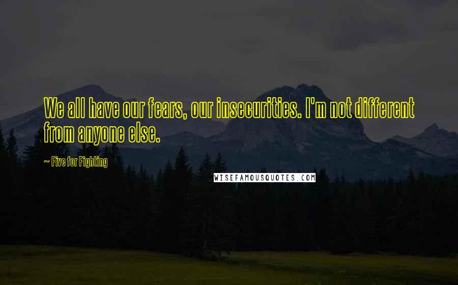 Five For Fighting Quotes: We all have our fears, our insecurities. I'm not different from anyone else.