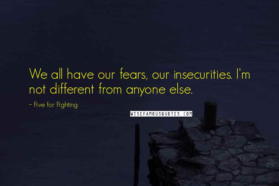 Five For Fighting Quotes: We all have our fears, our insecurities. I'm not different from anyone else.