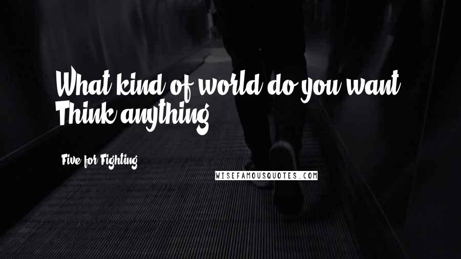 Five For Fighting Quotes: What kind of world do you want? Think anything.