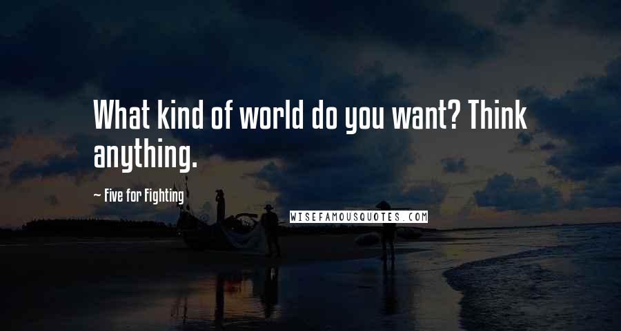 Five For Fighting Quotes: What kind of world do you want? Think anything.