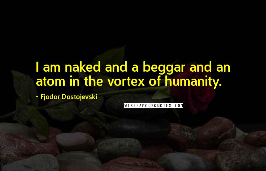 Fjodor Dostojevski Quotes: I am naked and a beggar and an atom in the vortex of humanity.