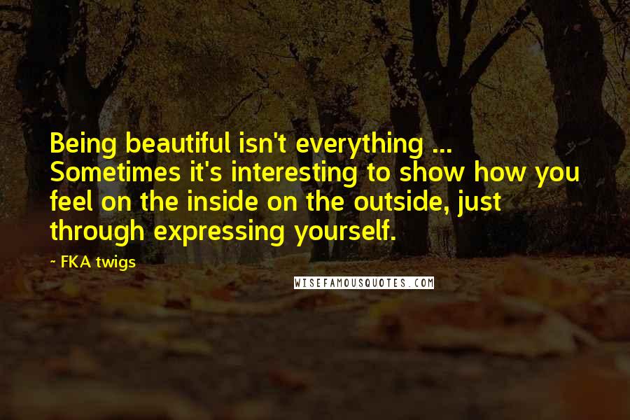 FKA Twigs Quotes: Being beautiful isn't everything ... Sometimes it's interesting to show how you feel on the inside on the outside, just through expressing yourself.