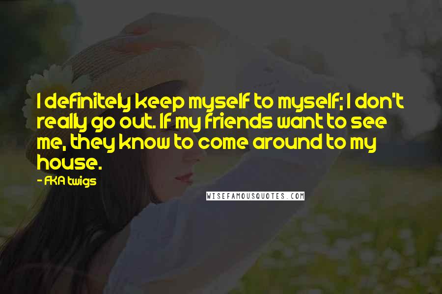 FKA Twigs Quotes: I definitely keep myself to myself; I don't really go out. If my friends want to see me, they know to come around to my house.