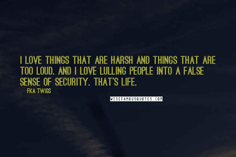 FKA Twigs Quotes: I love things that are harsh and things that are too loud. And I love lulling people into a false sense of security. That's life.