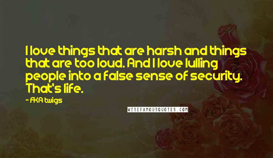 FKA Twigs Quotes: I love things that are harsh and things that are too loud. And I love lulling people into a false sense of security. That's life.