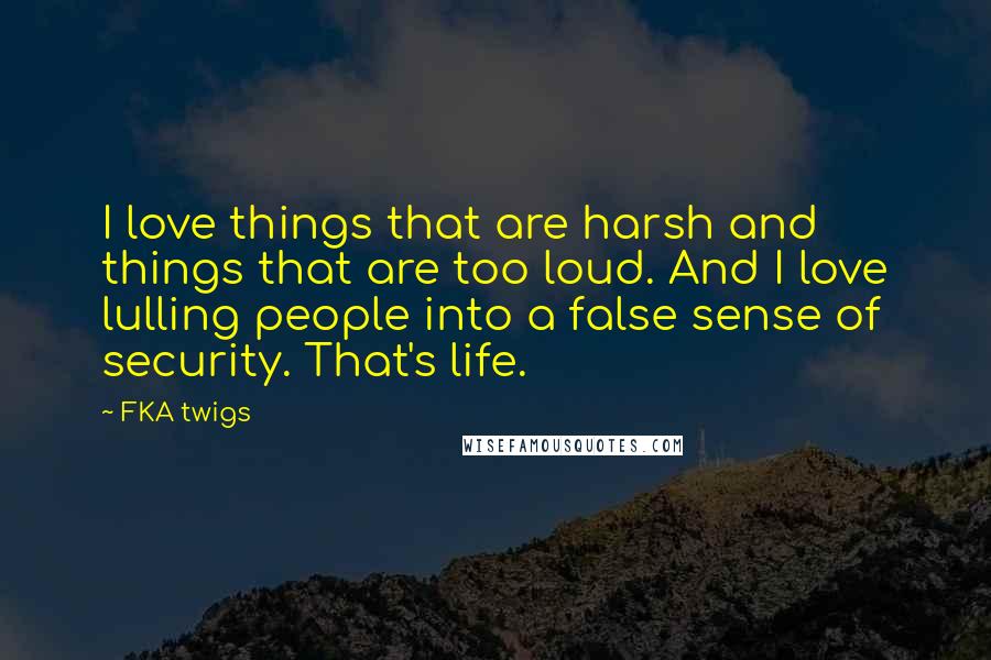 FKA Twigs Quotes: I love things that are harsh and things that are too loud. And I love lulling people into a false sense of security. That's life.