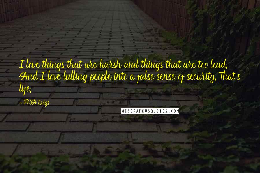 FKA Twigs Quotes: I love things that are harsh and things that are too loud. And I love lulling people into a false sense of security. That's life.