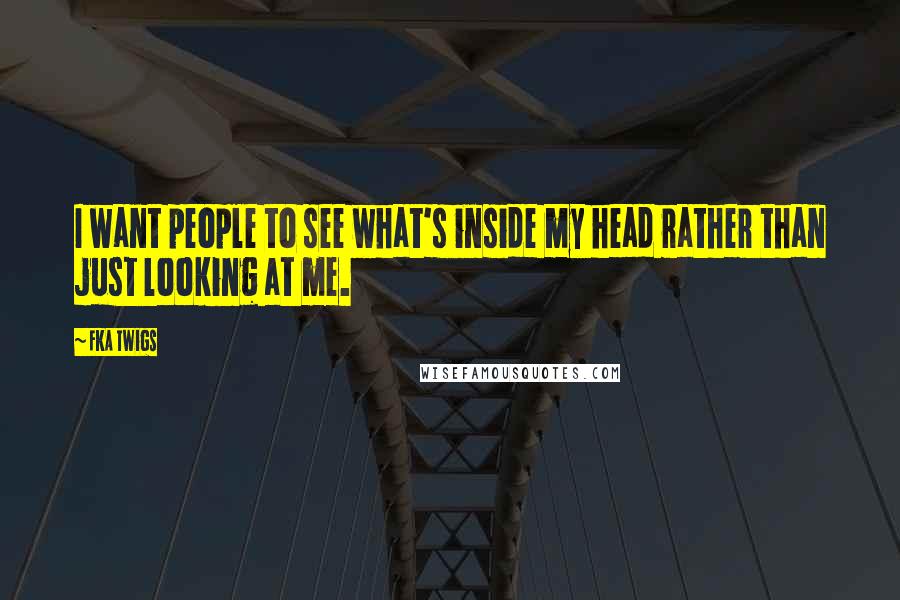 FKA Twigs Quotes: I want people to see what's inside my head rather than just looking at me.