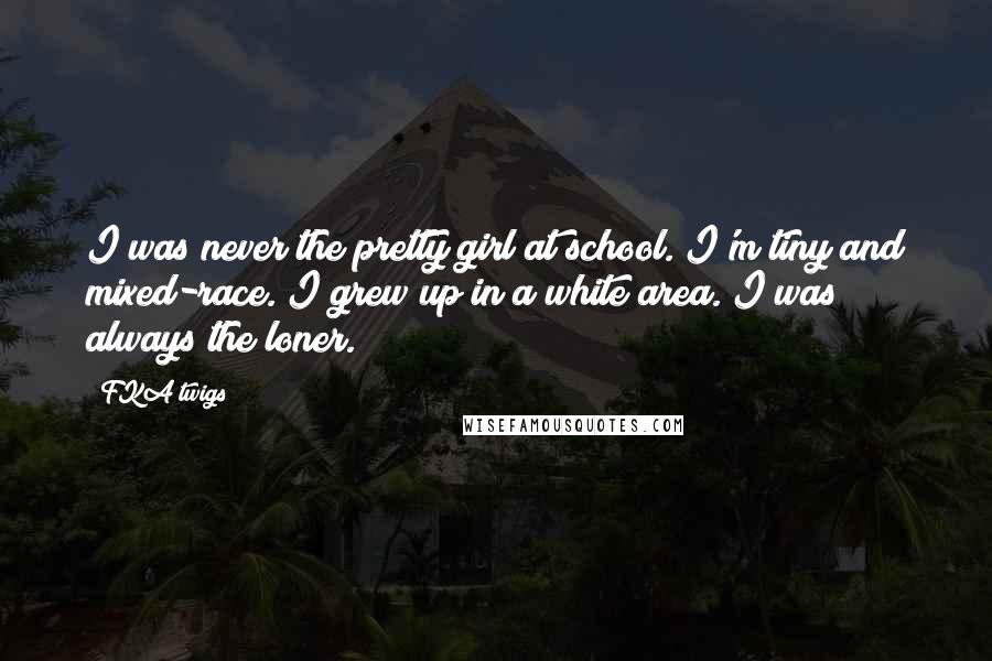 FKA Twigs Quotes: I was never the pretty girl at school. I'm tiny and mixed-race. I grew up in a white area. I was always the loner.
