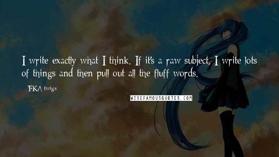 FKA Twigs Quotes: I write exactly what I think. If it's a raw subject, I write lots of things and then pull out all the fluff words.